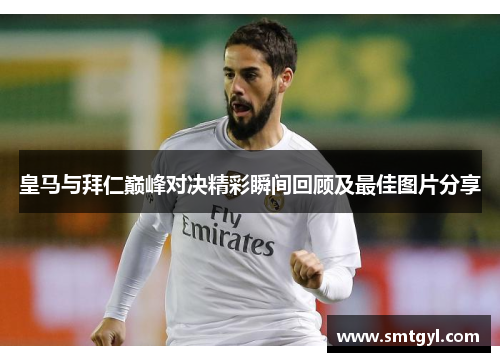 皇马与拜仁巅峰对决精彩瞬间回顾及最佳图片分享