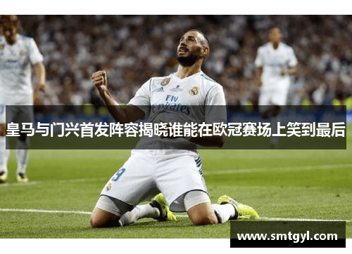 皇马与门兴首发阵容揭晓谁能在欧冠赛场上笑到最后