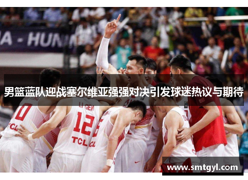 男篮蓝队迎战塞尔维亚强强对决引发球迷热议与期待 男篮蓝队迎战塞尔维亚强强对决引发球迷热议与期待
