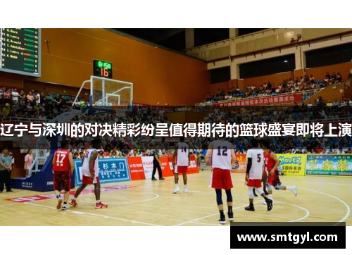 辽宁与深圳的对决精彩纷呈值得期待的篮球盛宴即将上演