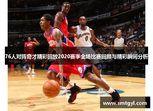 76人对阵奇才精彩回放2020赛季全场比赛回顾与精彩瞬间分析