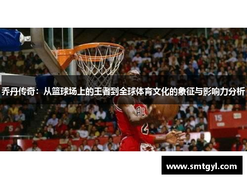 乔丹传奇：从篮球场上的王者到全球体育文化的象征与影响力分析