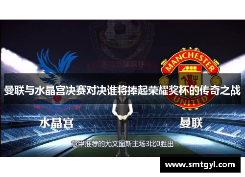曼联与水晶宫决赛对决谁将捧起荣耀奖杯的传奇之战