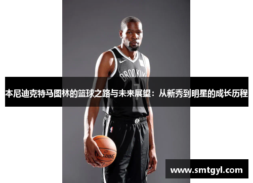 本尼迪克特马图林的篮球之路与未来展望：从新秀到明星的成长历程