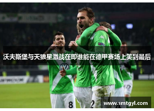 沃夫斯堡与天狼星激战在即谁能在德甲赛场上笑到最后 沃夫斯堡与天狼星激战在即谁能在德甲赛场上笑到最后