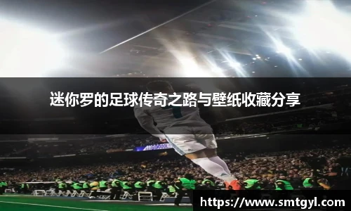 迷你罗的足球传奇之路与壁纸收藏分享