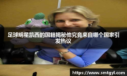 足球明星凯西的国籍揭秘他究竟来自哪个国家引发热议